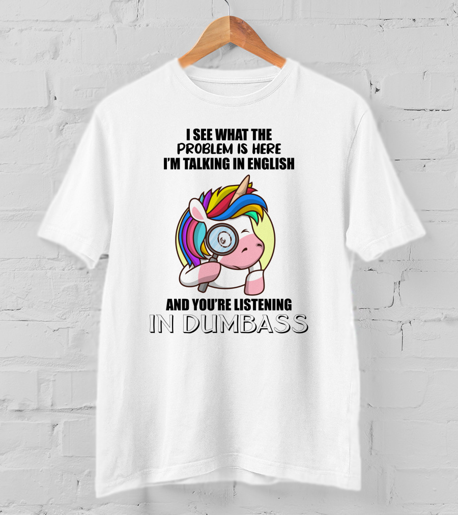 I See What The Problem Is Here I'm Talking In English And You're Listening In Dumbass Unicorn Magnifying Glass T-Shirt