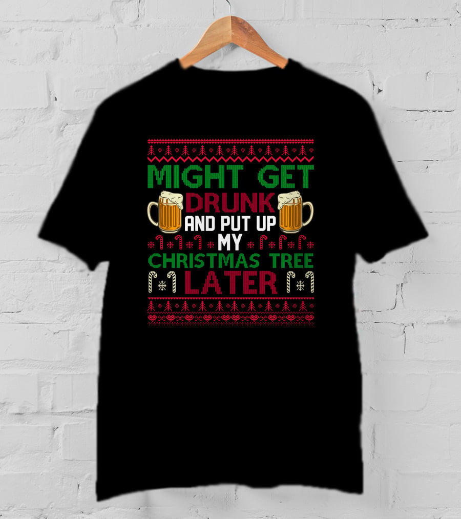 Might Get Drunk And Put Up My Christmas Tree Later T-Shirt