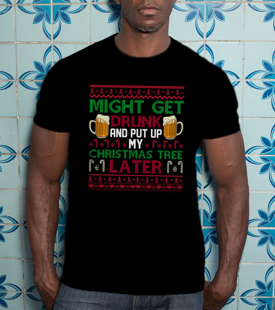 Might Get Drunk And Put Up My Christmas Tree Later T-Shirt