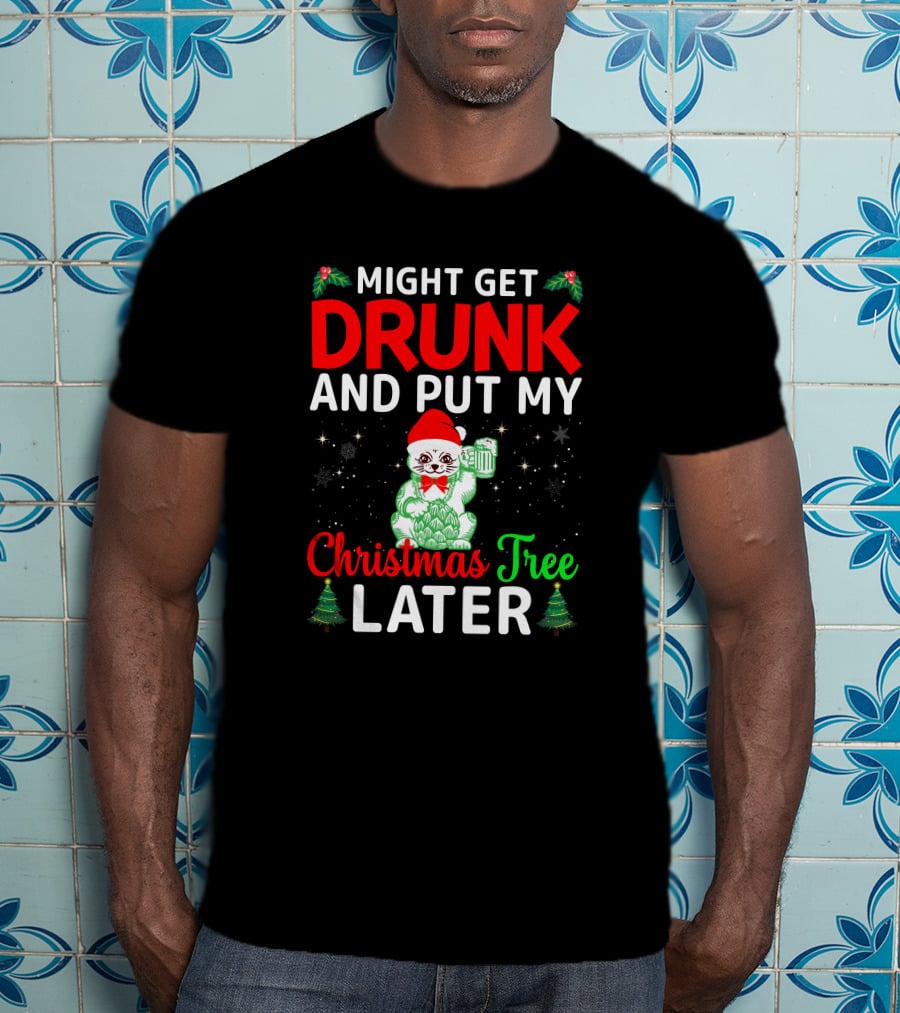 Might Get Drunk And Put My Christmas Tree Later T-Shirt