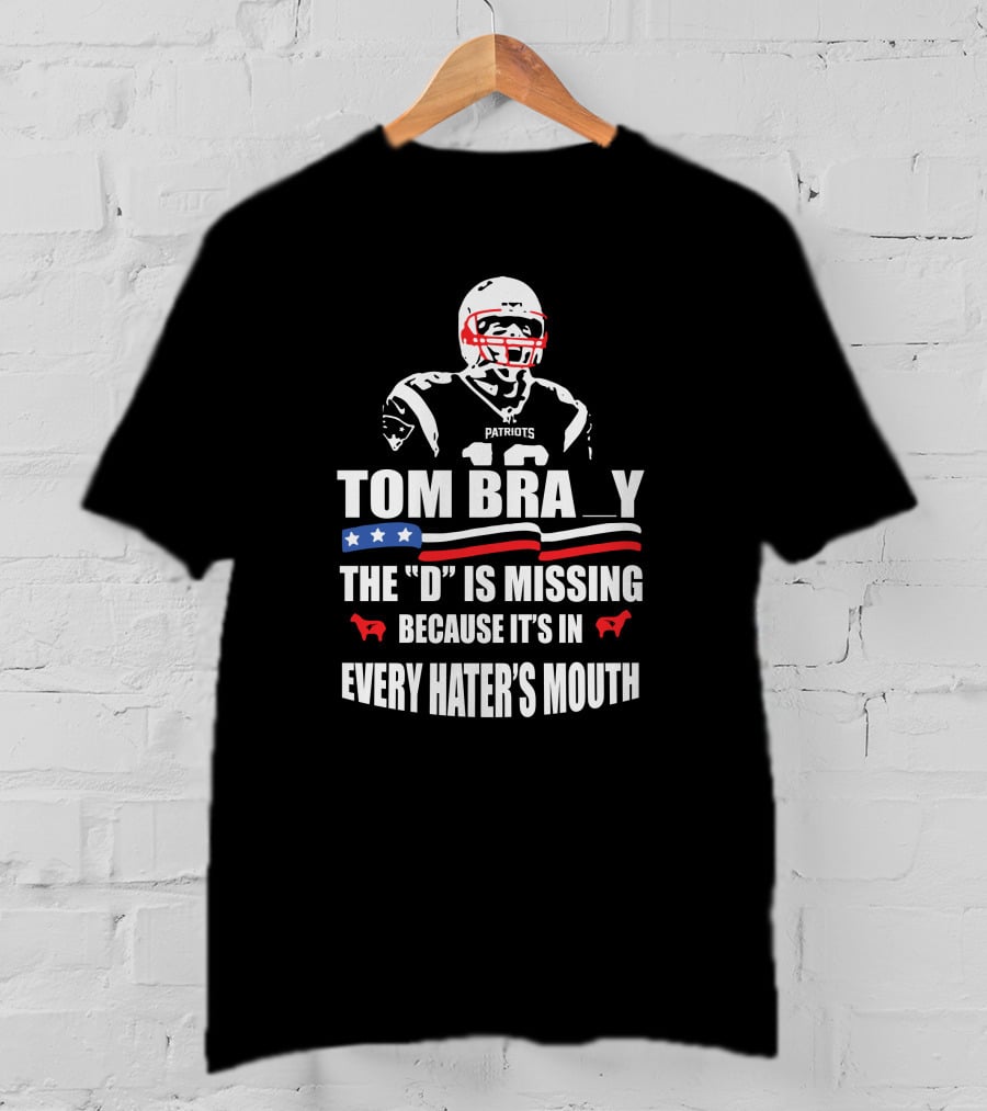 Tom Brady The D Is Missing Because It's In Every Hater's Mouth Patriots T-Shirt