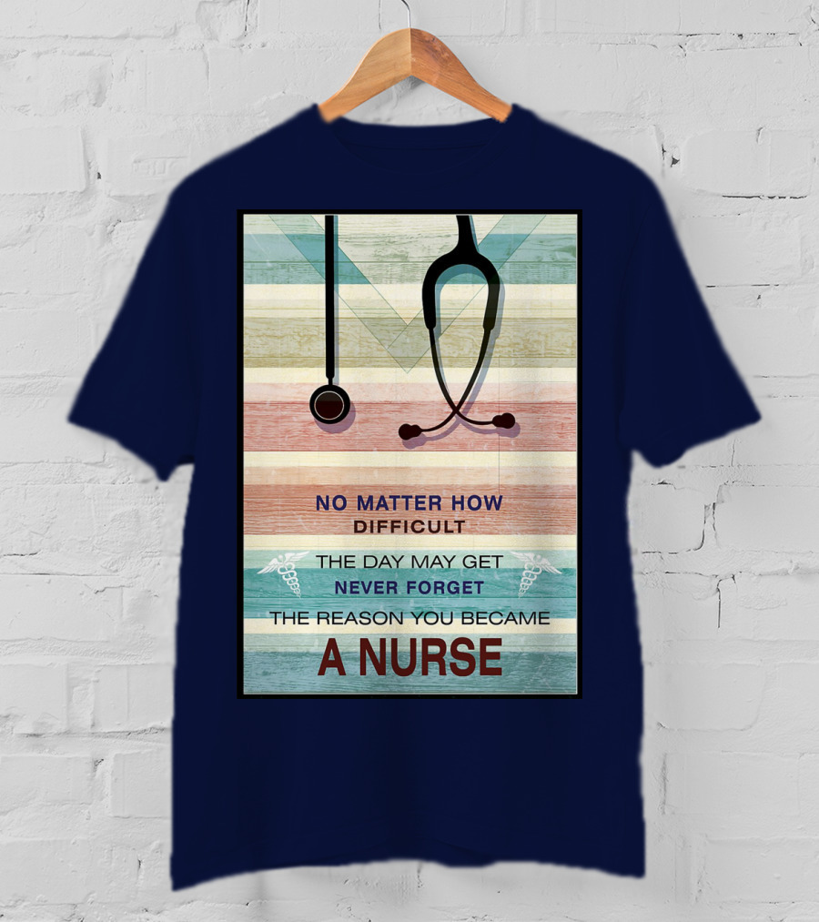 No Matter How Difficult The Day May Get Never Forget The Reason You Became A Nurse T-Shirt