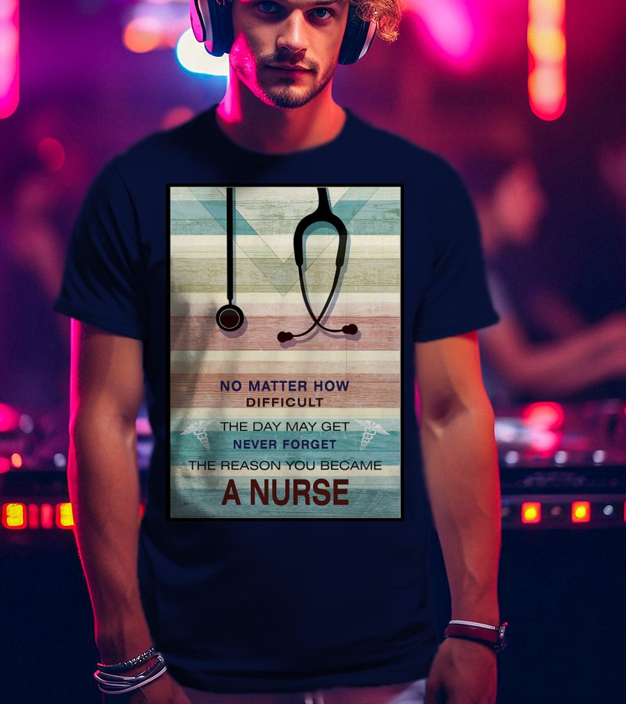 No Matter How Difficult The Day May Get Never Forget The Reason You Became A Nurse T-Shirt
