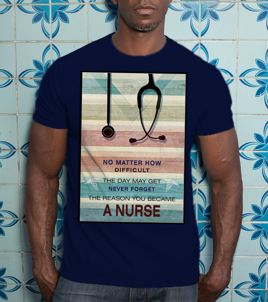 No Matter How Difficult The Day May Get Never Forget The Reason You Became A Nurse T-Shirt