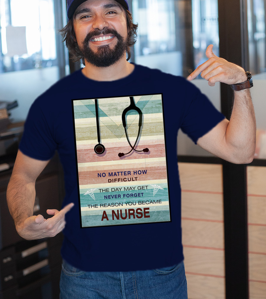 No Matter How Difficult The Day May Get Never Forget The Reason You Became A Nurse T-Shirt