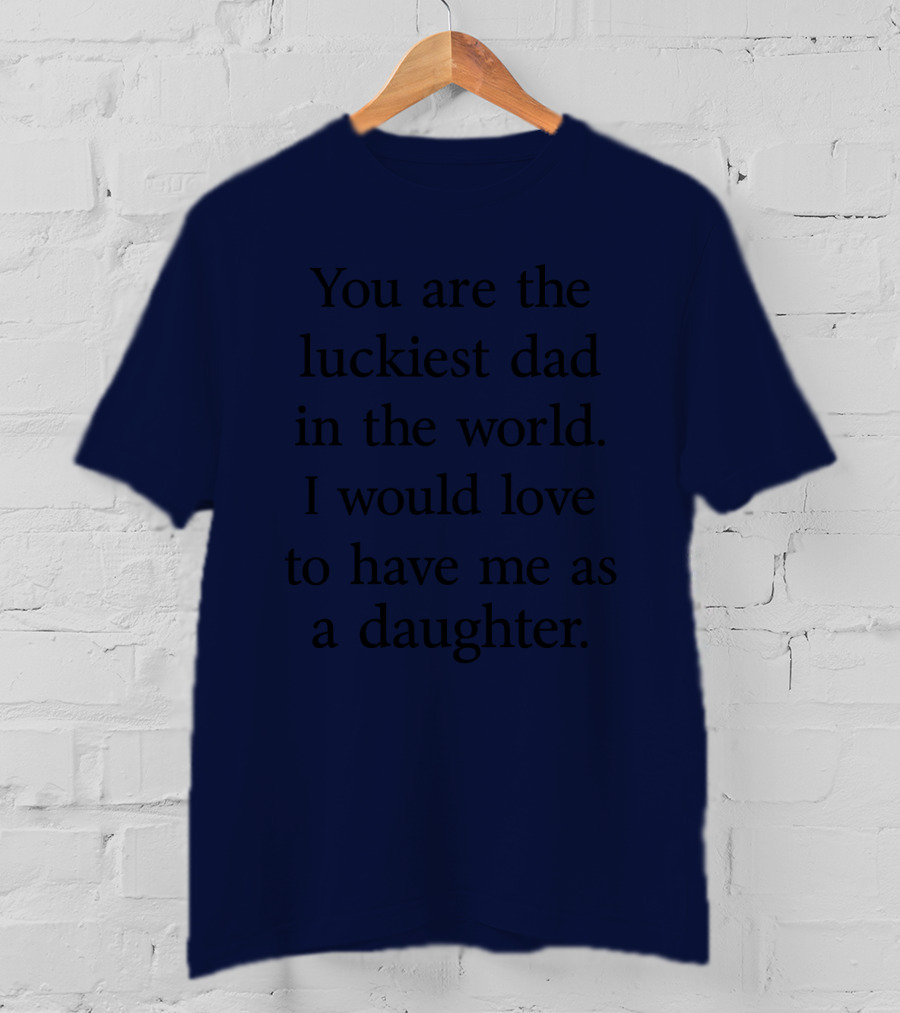 You Are The Luckiest Dad In The World I Would Love To Have Me As A Daughter T-Shirt