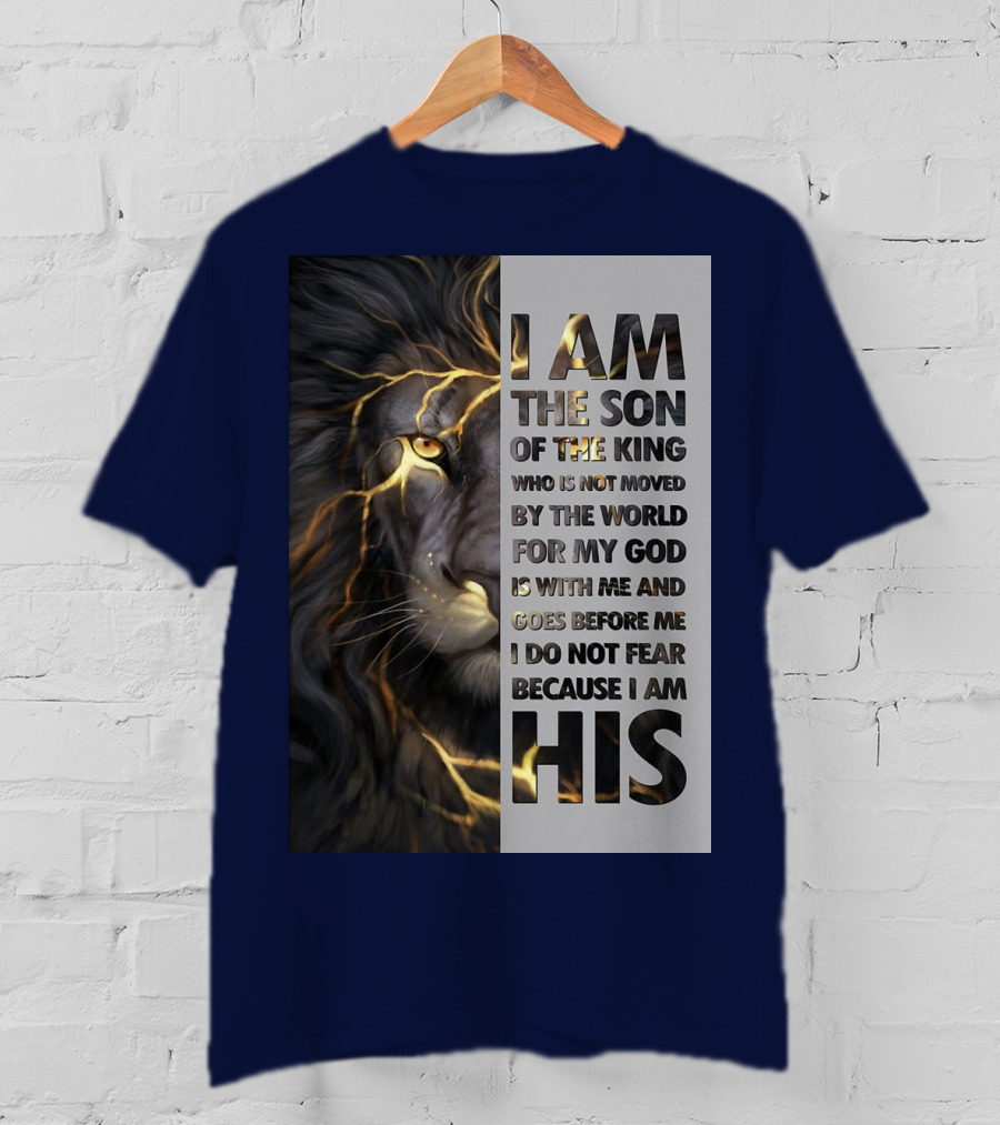I Am The Son Of The King Who Is Not Moved By The World For My God Is With Me And Goes Before Me I Do Not Fear Because I Am His T-Shirt