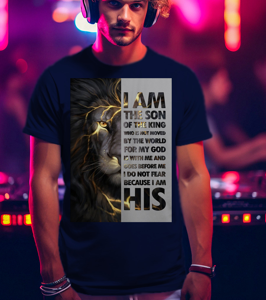 I Am The Son Of The King Who Is Not Moved By The World For My God Is With Me And Goes Before Me I Do Not Fear Because I Am His T-Shirt