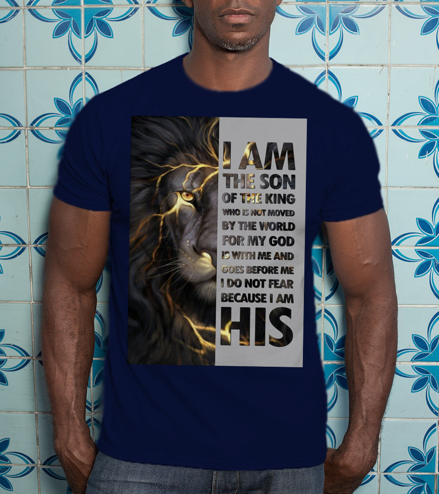 I Am The Son Of The King Who Is Not Moved By The World For My God Is With Me And Goes Before Me I Do Not Fear Because I Am His T-Shirt