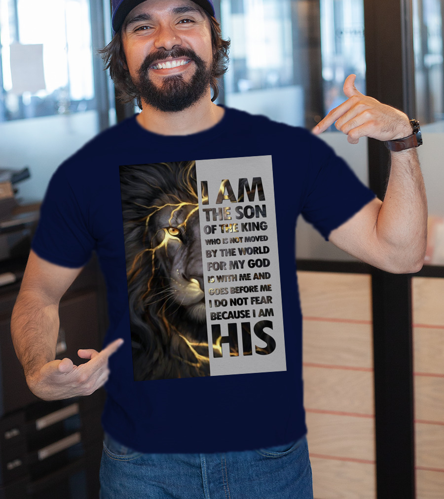 I Am The Son Of The King Who Is Not Moved By The World For My God Is With Me And Goes Before Me I Do Not Fear Because I Am His T-Shirt