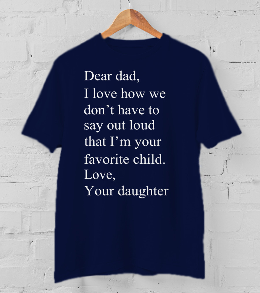 Dear Dad I Love How We Don't Have To Say Out Loud That I'm Your Favorite Child Love Your Daughter T-Shirt