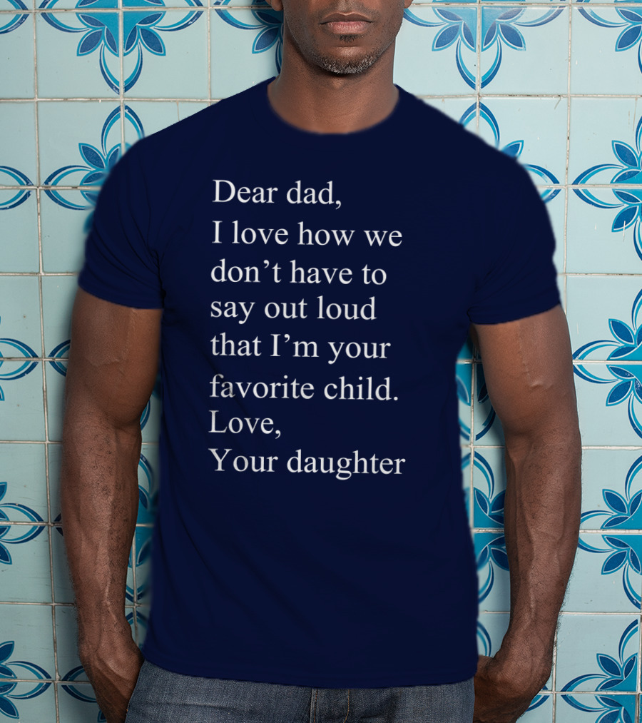 Dear Dad I Love How We Don't Have To Say Out Loud That I'm Your Favorite Child Love Your Daughter T-Shirt