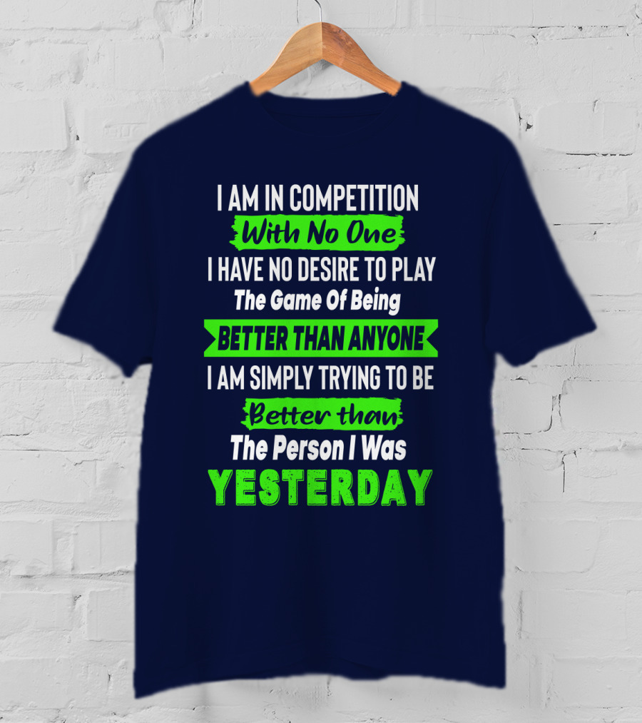 I Am In Competition With No One I Have No Desire To Play The Game Of Being Better Than Anyone I Am Simply Trying To Be Better Than The Person I Was Yesterday T-Shirt