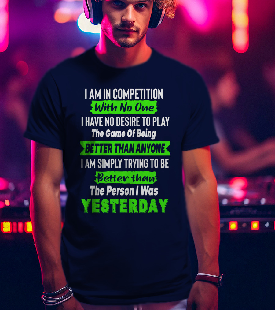 I Am In Competition With No One I Have No Desire To Play The Game Of Being Better Than Anyone I Am Simply Trying To Be Better Than The Person I Was Yesterday T-Shirt