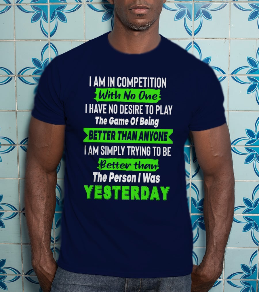 I Am In Competition With No One I Have No Desire To Play The Game Of Being Better Than Anyone I Am Simply Trying To Be Better Than The Person I Was Yesterday T-Shirt