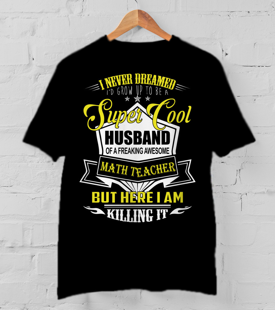 I Never Dreamed I'd Grow Up To Be A Super Cool Husband Of A Freaking Awesome Math Teacher But Here I Am Killing It T-Shirt