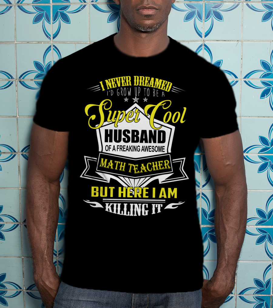 I Never Dreamed I'd Grow Up To Be A Super Cool Husband Of A Freaking Awesome Math Teacher But Here I Am Killing It T-Shirt