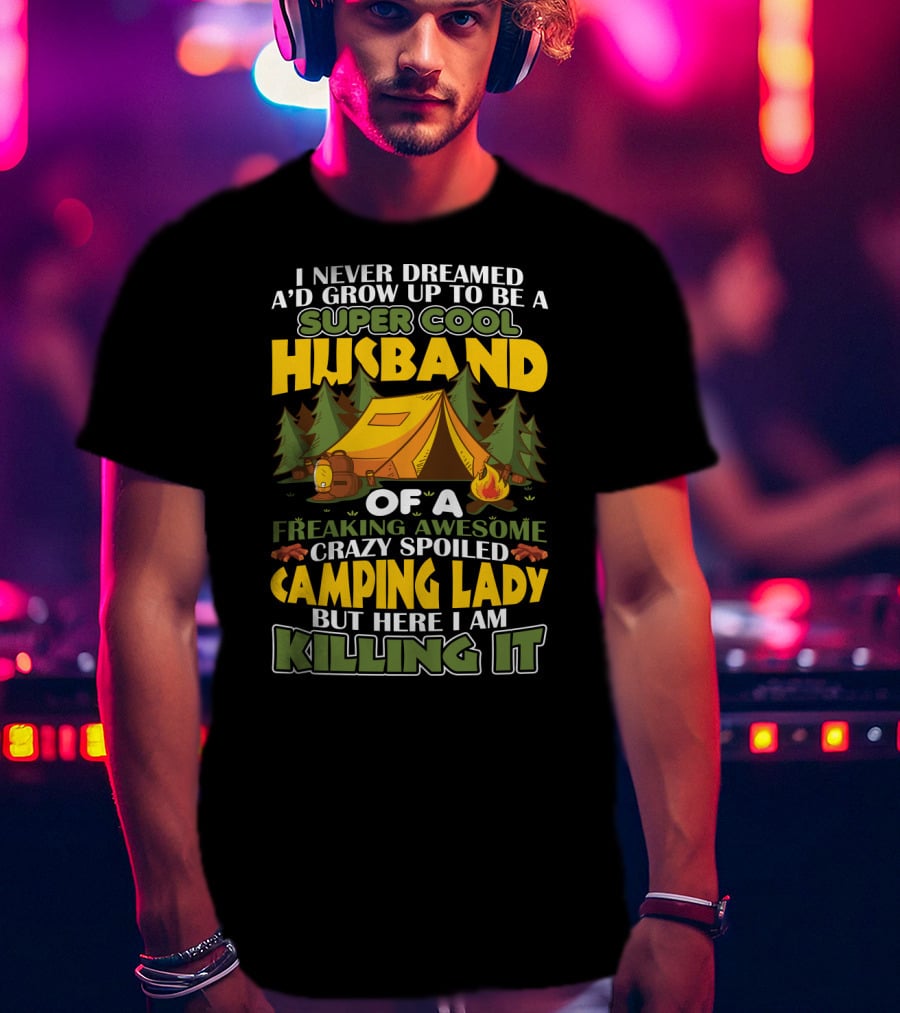 I Never Dreamed I'd Grow Up To Be A Super Cool Husband Of A Freaking Awesome Crazy Spoiled Camping Lady But Here I Am Killing It T-Shirt