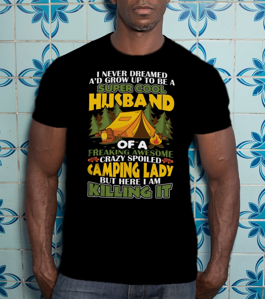I Never Dreamed I'd Grow Up To Be A Super Cool Husband Of A Freaking Awesome Crazy Spoiled Camping Lady But Here I Am Killing It T-Shirt