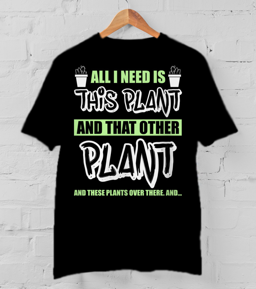 All I Need Is This Plant And That Other Plant And These Plants Over There Gardening Humor T-Shirt