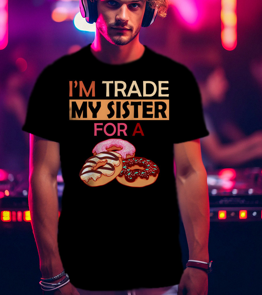 I'm Trade My Sister For A Donut Humor With Delicious Donuts T-Shirt