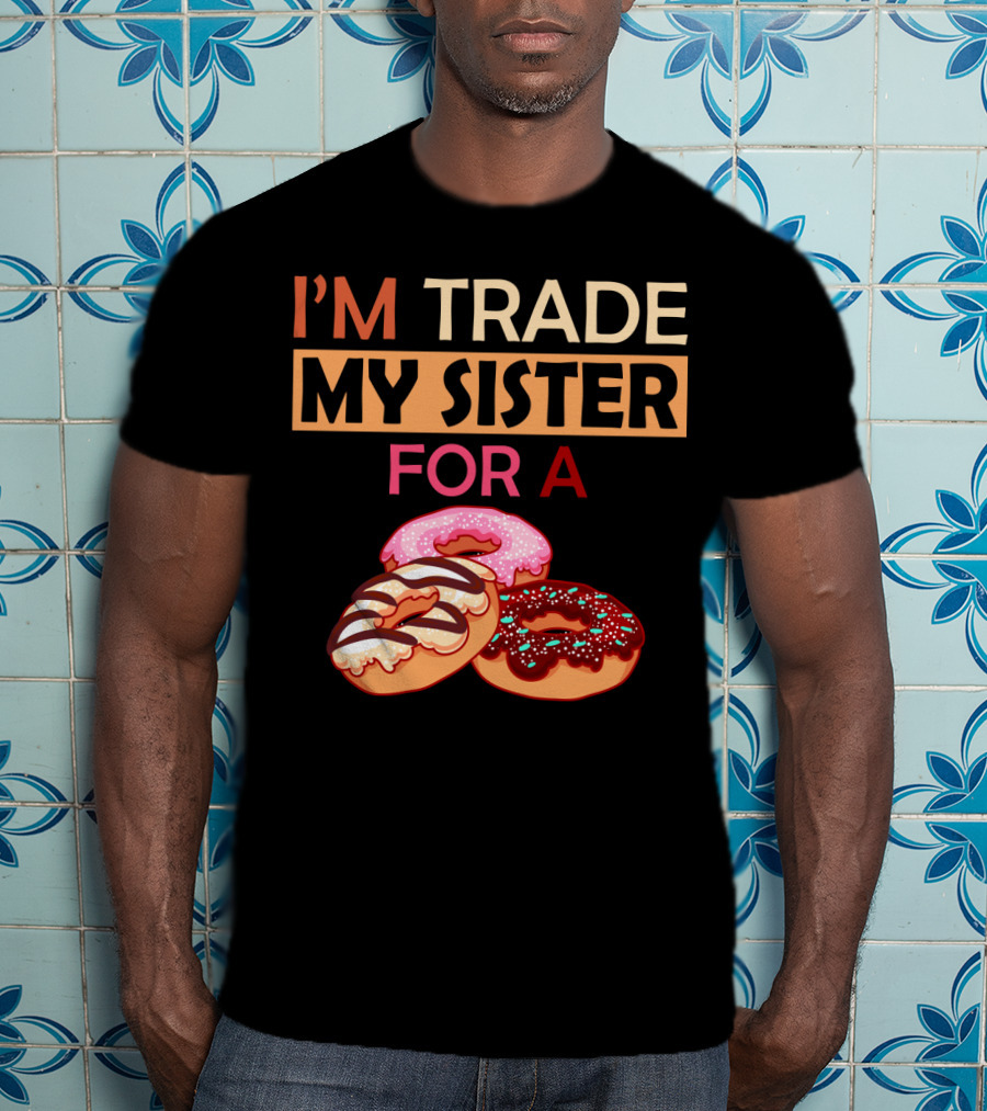 I'm Trade My Sister For A Donut Humor With Delicious Donuts T-Shirt