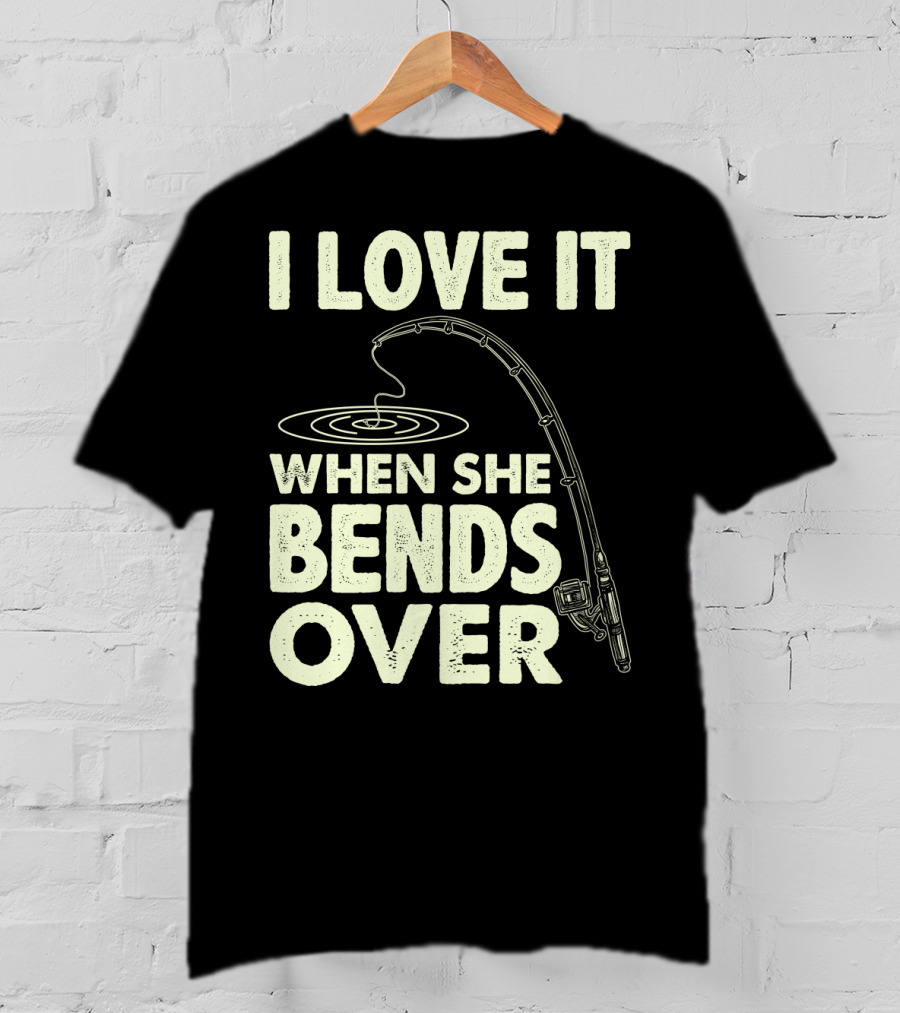 I Love It When She Bends Over Fishing Rod Humor T-Shirt