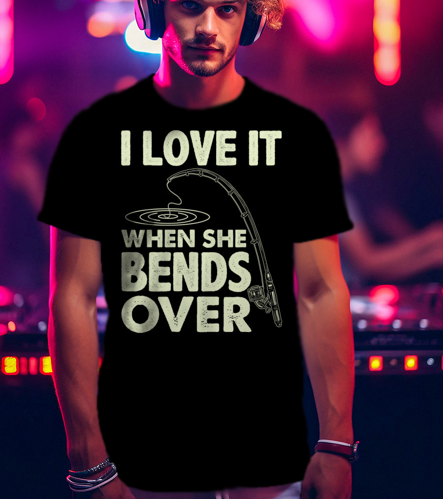 I Love It When She Bends Over Fishing Rod Humor T-Shirt