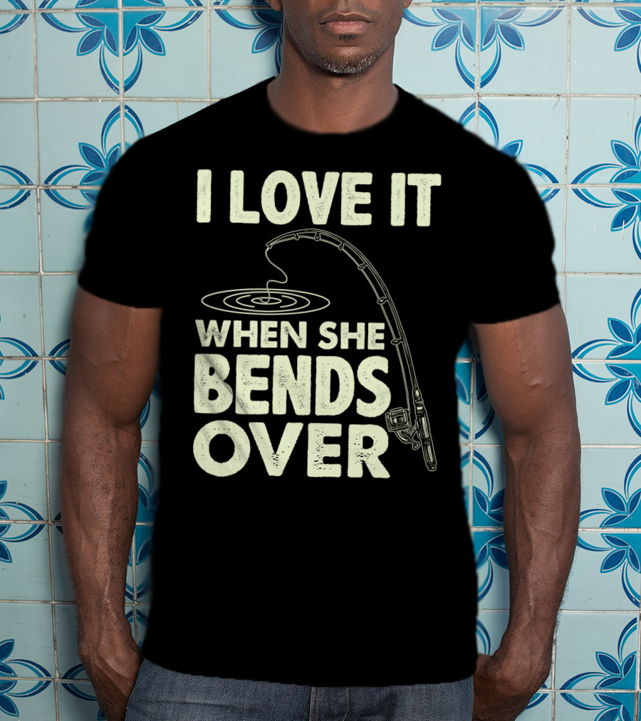 I Love It When She Bends Over Fishing Rod Humor T-Shirt
