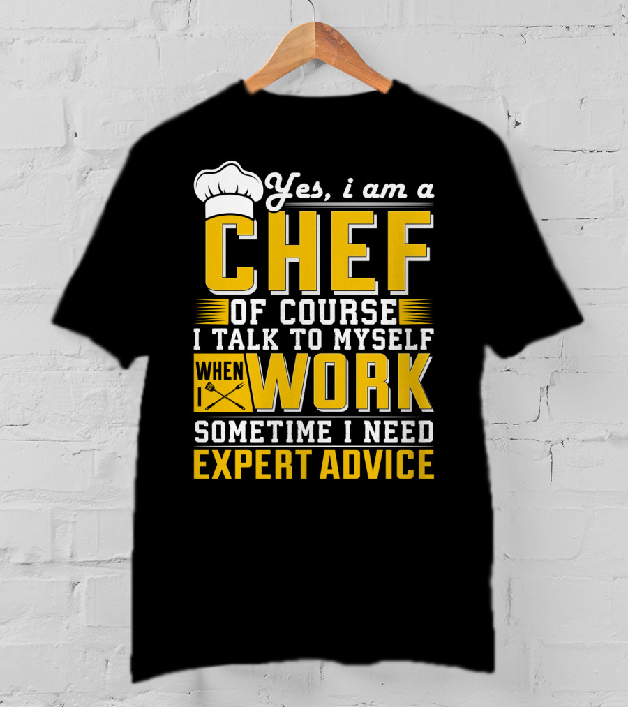 Yes I Am A Chef Of Course I Talk To Myself When I Work Sometime I Need Expert Advice T-Shirt