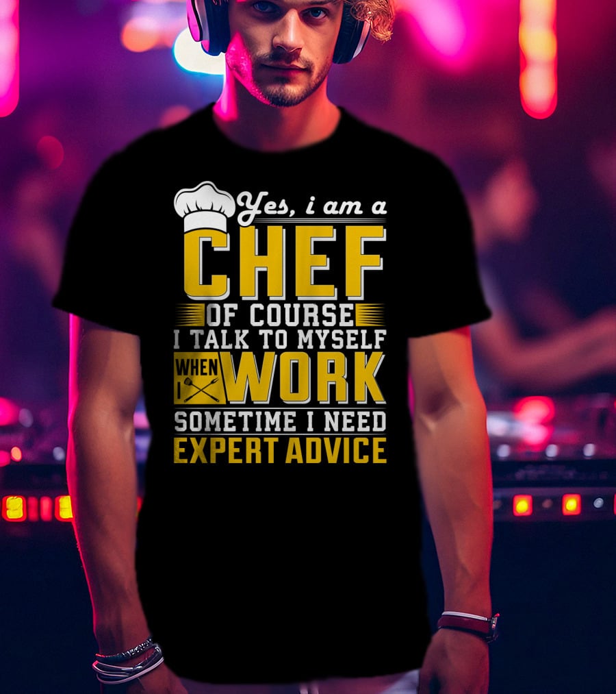 Yes I Am A Chef Of Course I Talk To Myself When I Work Sometime I Need Expert Advice T-Shirt