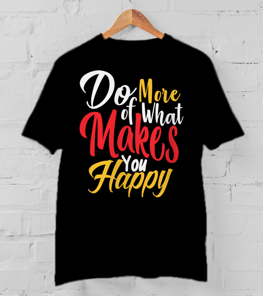 Do More Of What Makes You Happy T-Shirt
