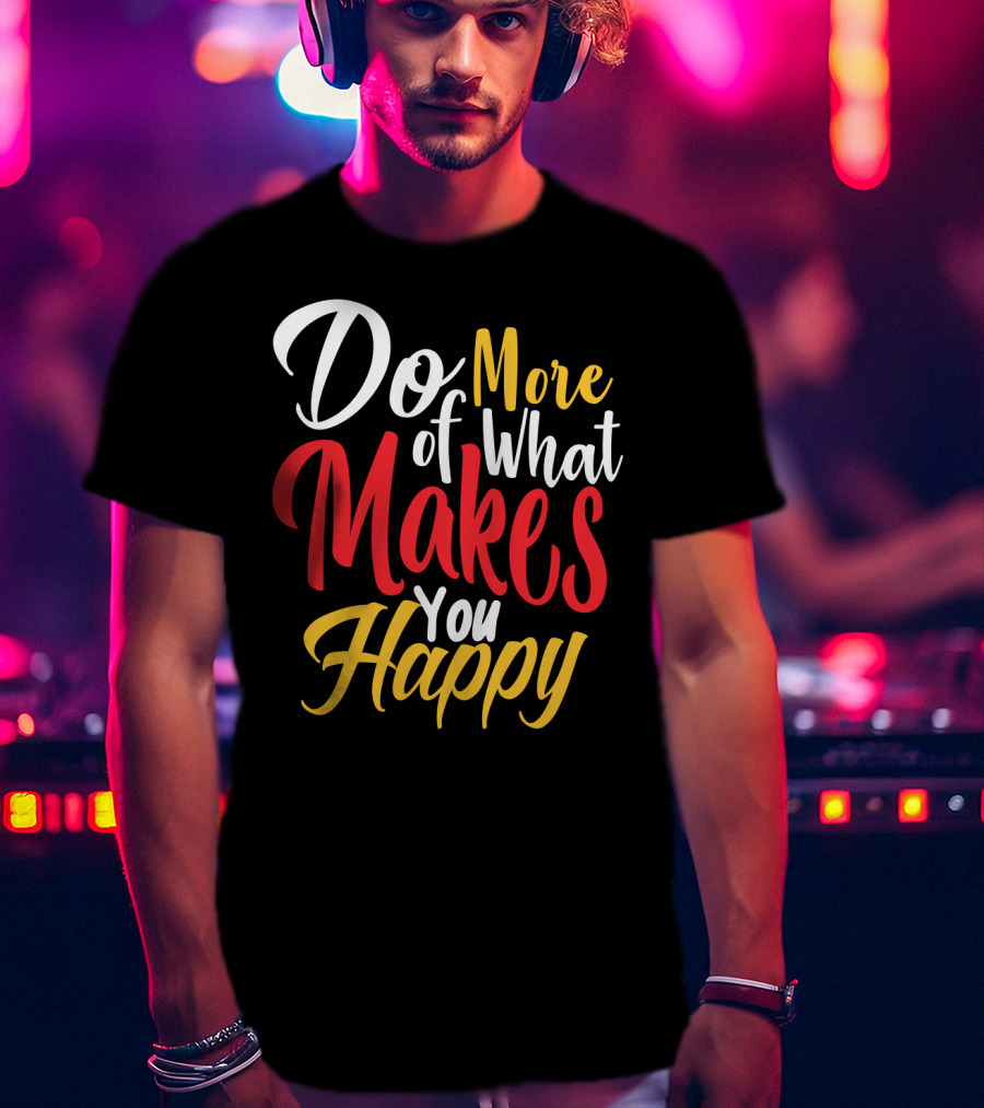 Do More Of What Makes You Happy T-Shirt