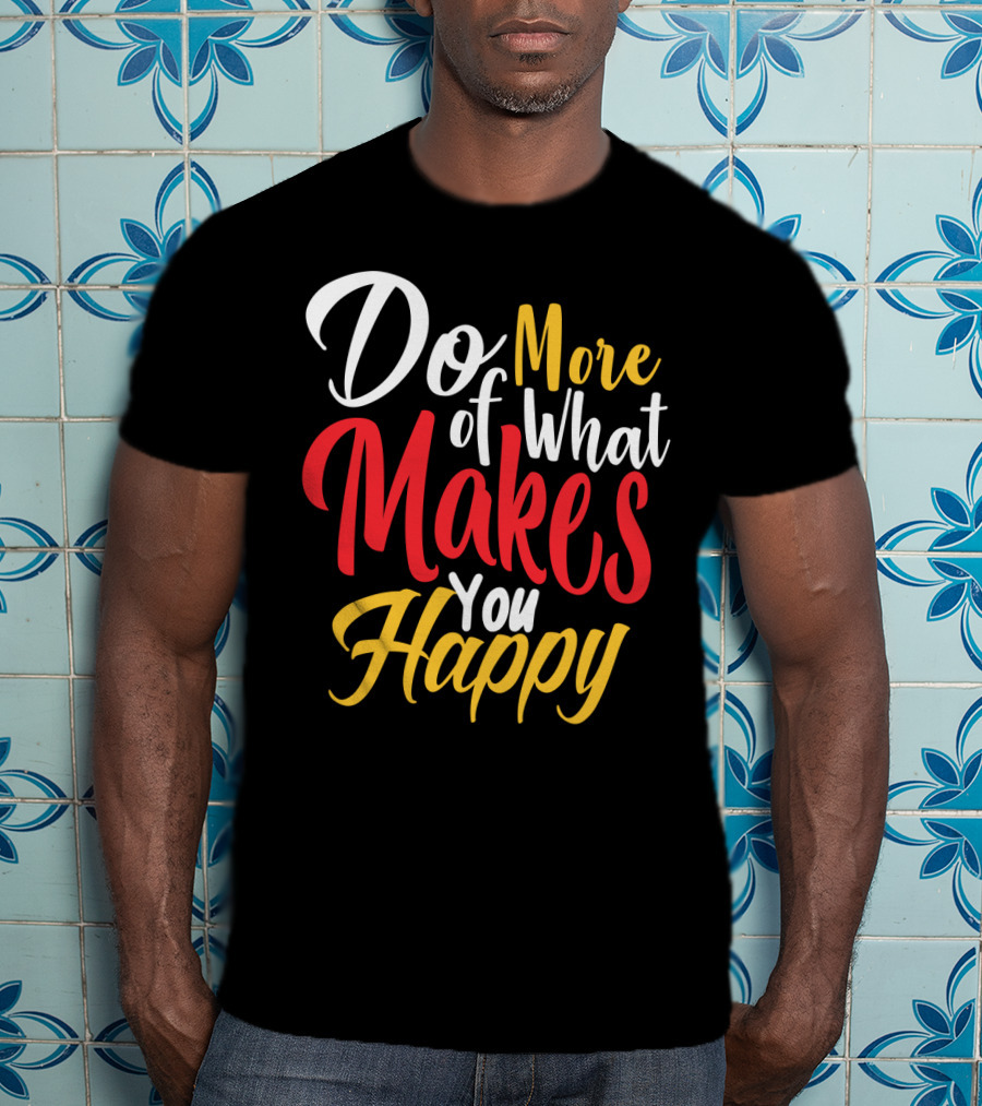 Do More Of What Makes You Happy T-Shirt