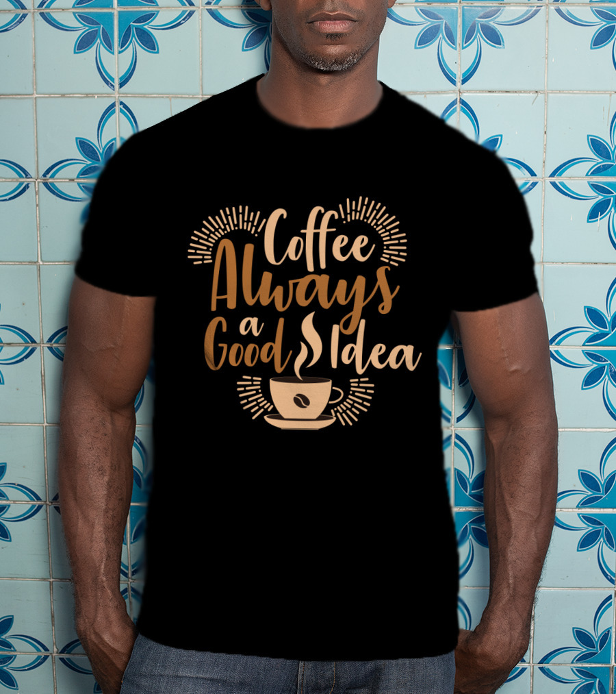 Coffee Always A Good Idea With Coffee Cup T-Shirt