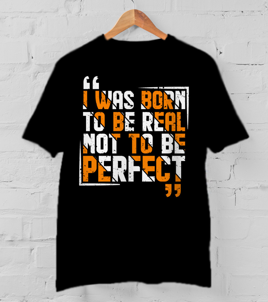 I Was Born To Be Real Not To Be Perfect Bold Motivational T-Shirt
