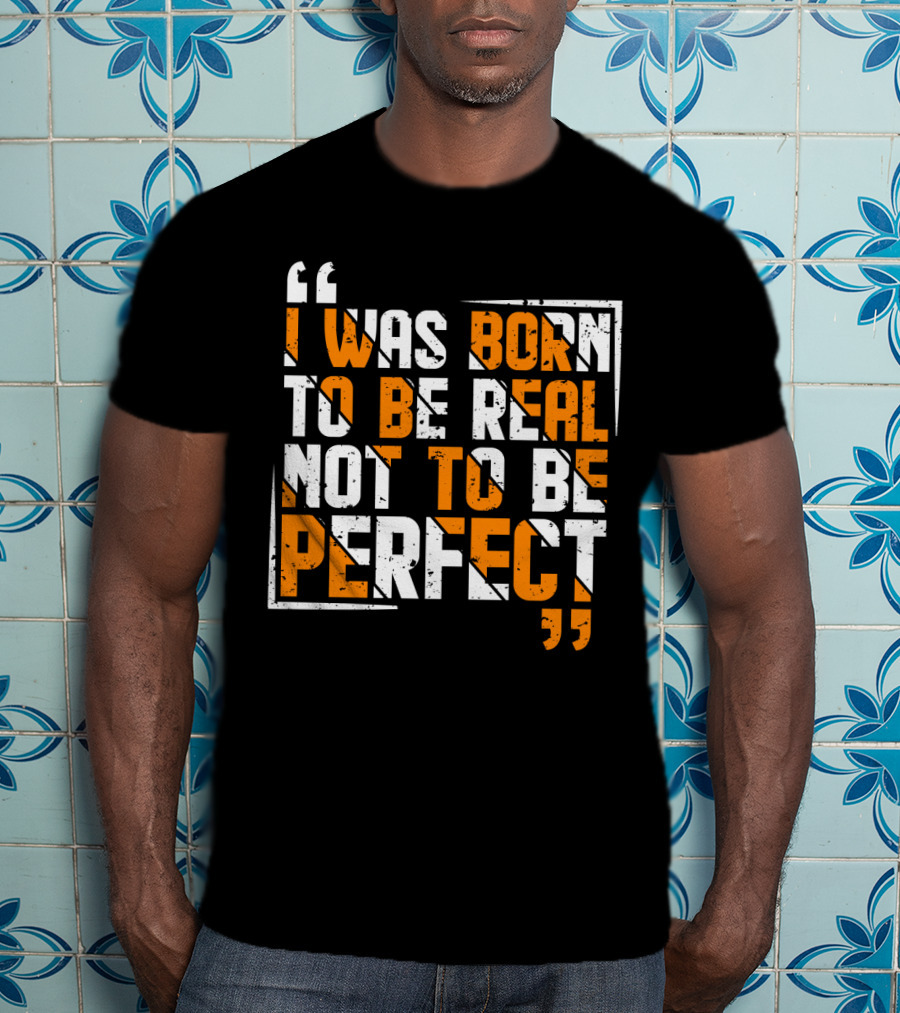 I Was Born To Be Real Not To Be Perfect Bold Motivational T-Shirt