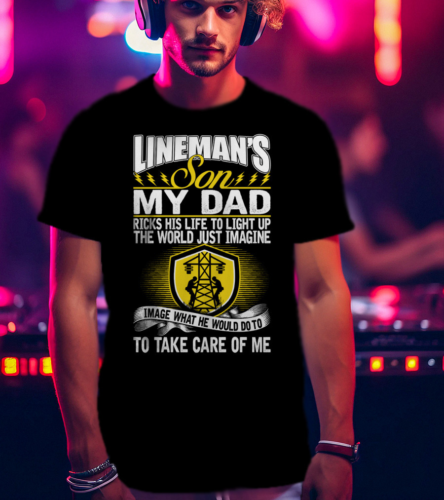 Lineman's Son My Dad Risks His Life To Light Up The World Just Imagine What He Would Do To Take Care Of Me T-Shirt