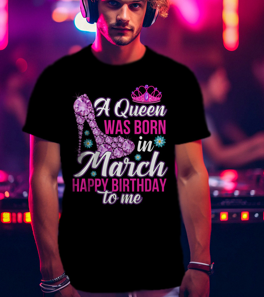 A Queen Was Born In March Happy Birthday To Me With Pink Crown And High Heel Crystal Shoe T-Shirt