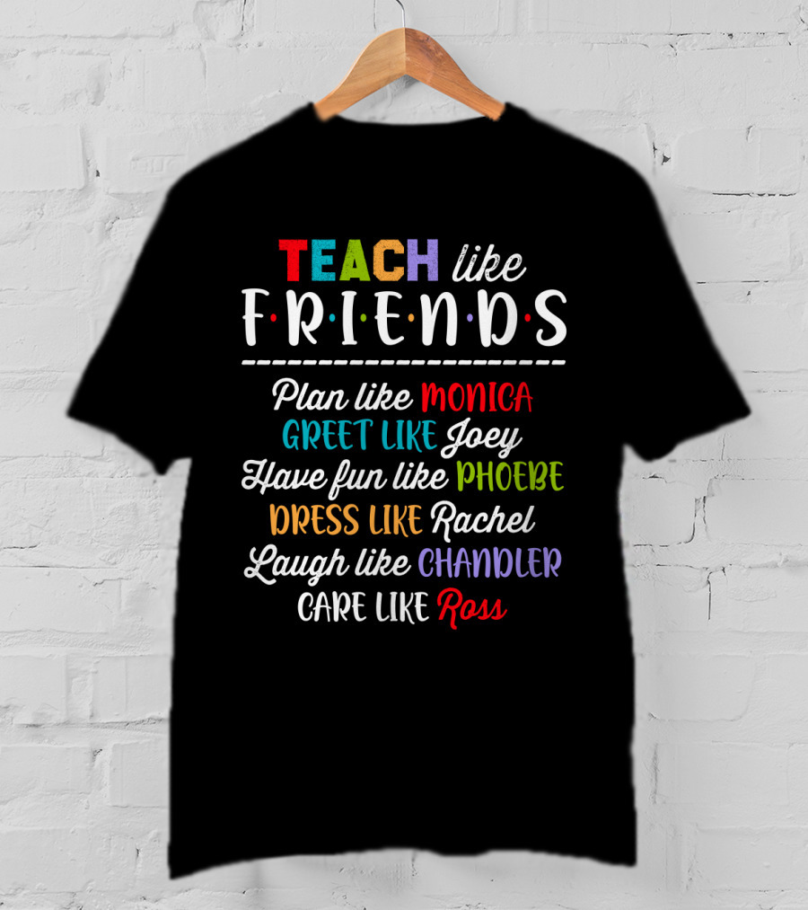 Teach Like Friends Plan Like Monica Greet Like Joey Have Fun Like Phoebe Dress Like Rachel Laugh Like Chandler Care Like Ross T-Shirt