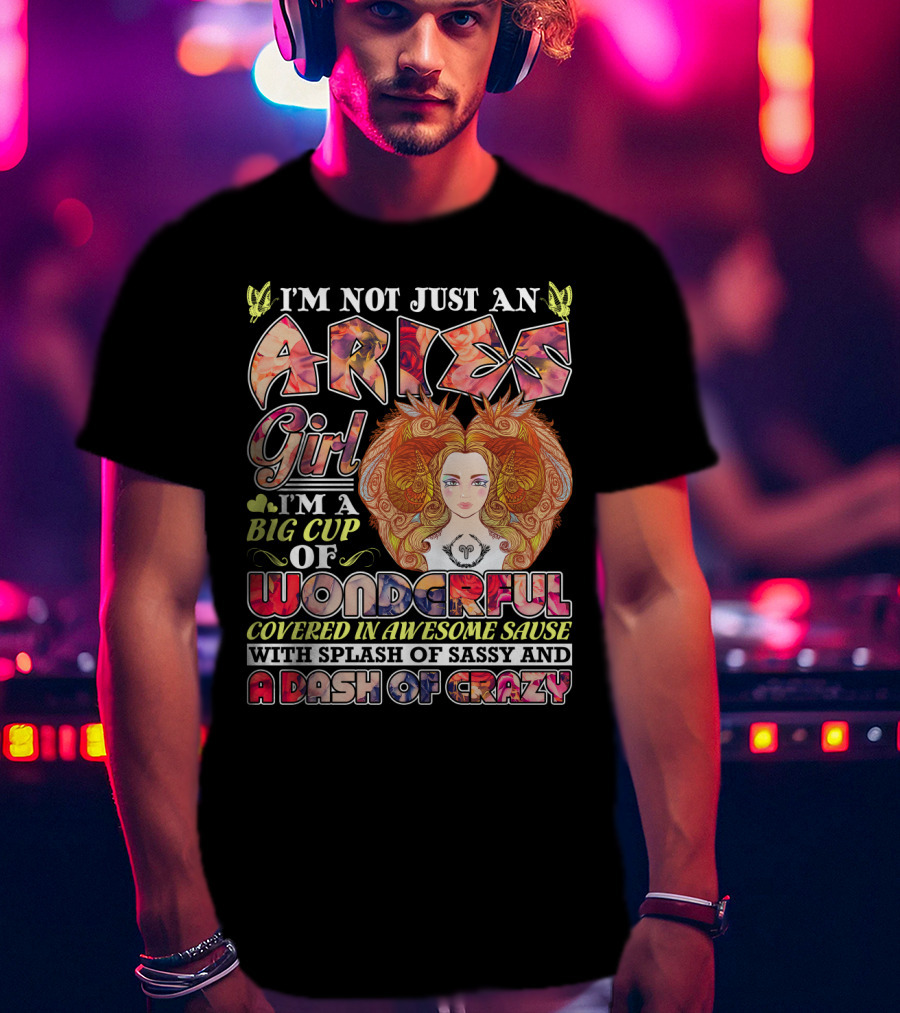 I'm Not Just An Aries Girl I'm A Big Cup Of Wonderful Covered In Awesome Sause With Splash Of Sassy And A Dash Of Crazy T-Shirt