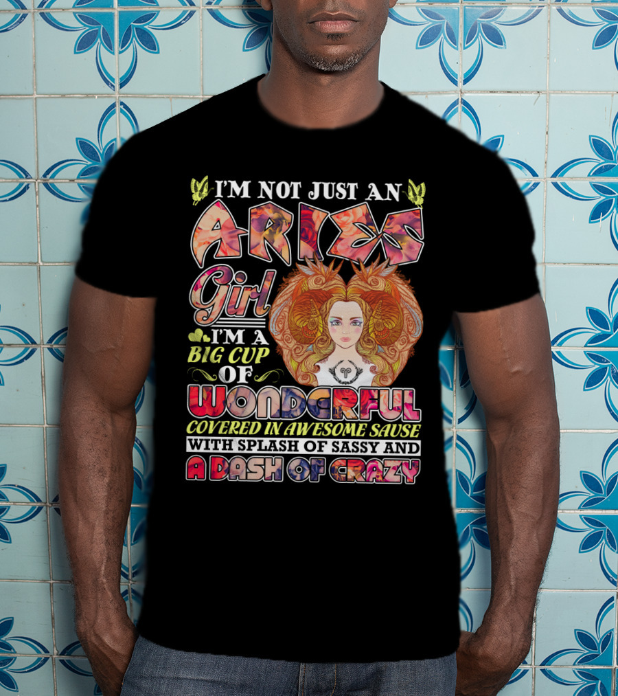 I'm Not Just An Aries Girl I'm A Big Cup Of Wonderful Covered In Awesome Sause With Splash Of Sassy And A Dash Of Crazy T-Shirt
