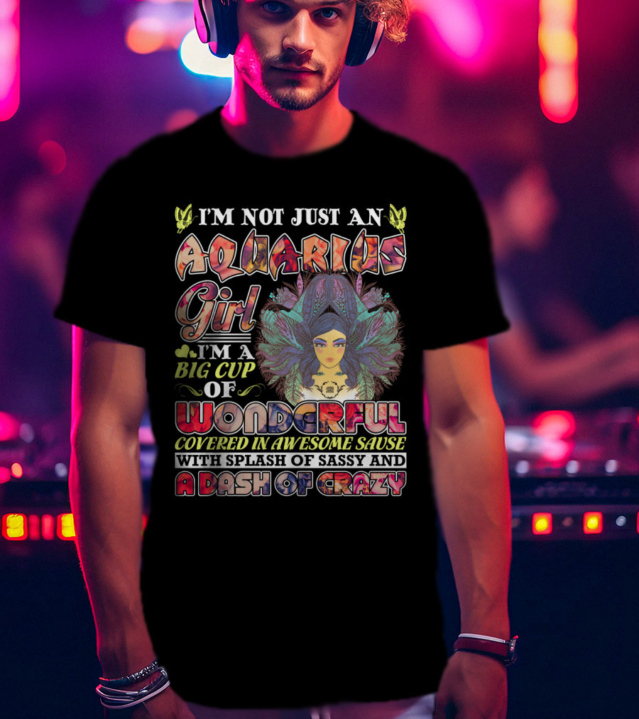 I'm Not Just An Aquarius Girl I'm A Big Cup Of Wonderful Covered In Awesome Sauce With Splash Of Sassy And A Dash Of Crazy T-Shirt