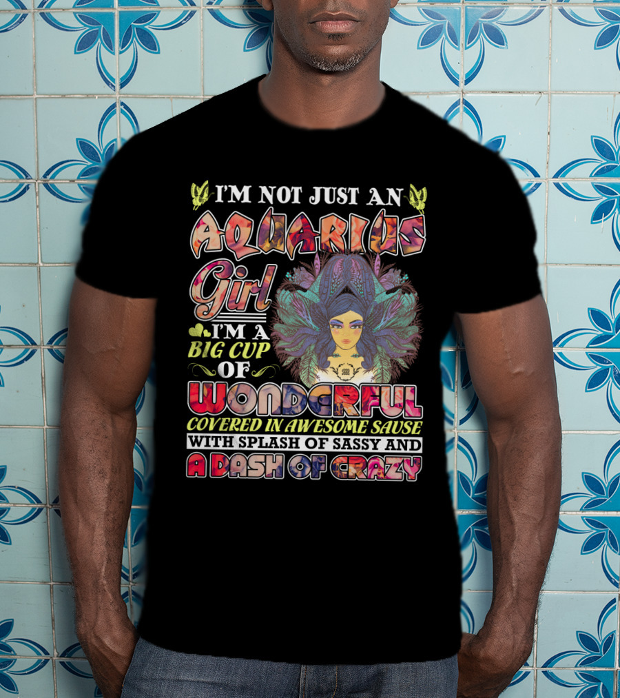 I'm Not Just An Aquarius Girl I'm A Big Cup Of Wonderful Covered In Awesome Sauce With Splash Of Sassy And A Dash Of Crazy T-Shirt
