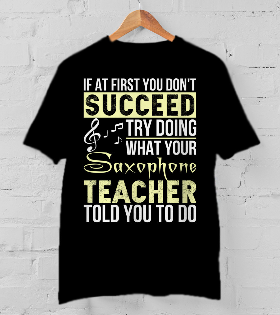 If At First You Don't Succeed Try Doing What Your Saxophone Teacher Told You To Do T-Shirt