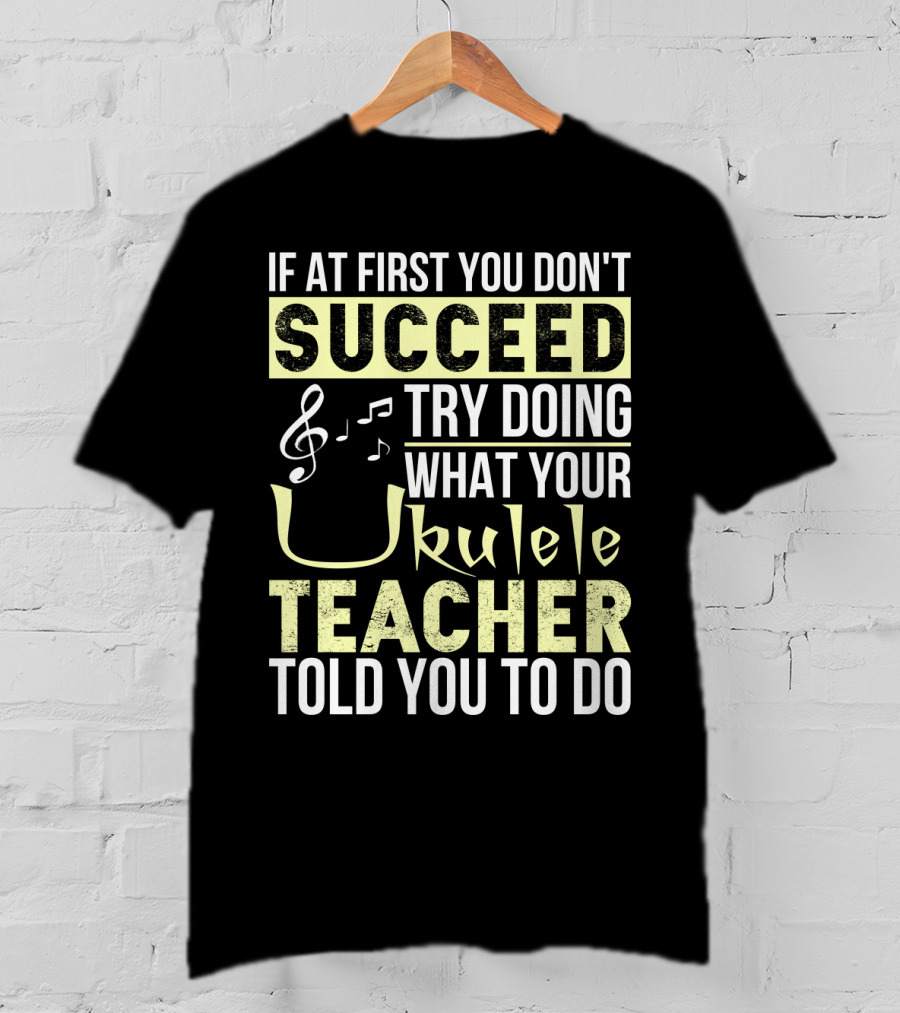 If At First You Don't Succeed Try Doing What Your Ukulele Teacher Told You To Do T-Shirt