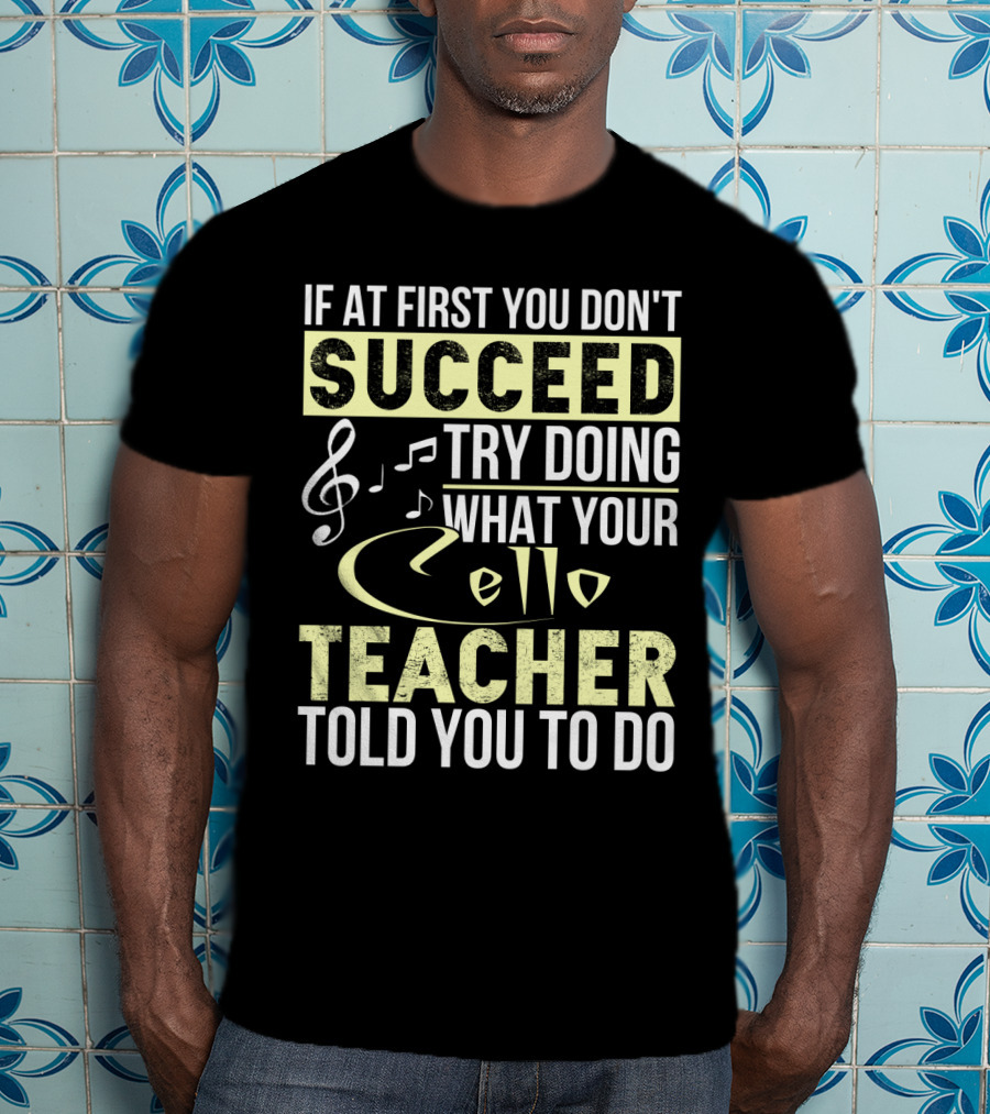 If At First You Don't Succeed Try Doing What Your Cello Teacher Told You To Do T-Shirt