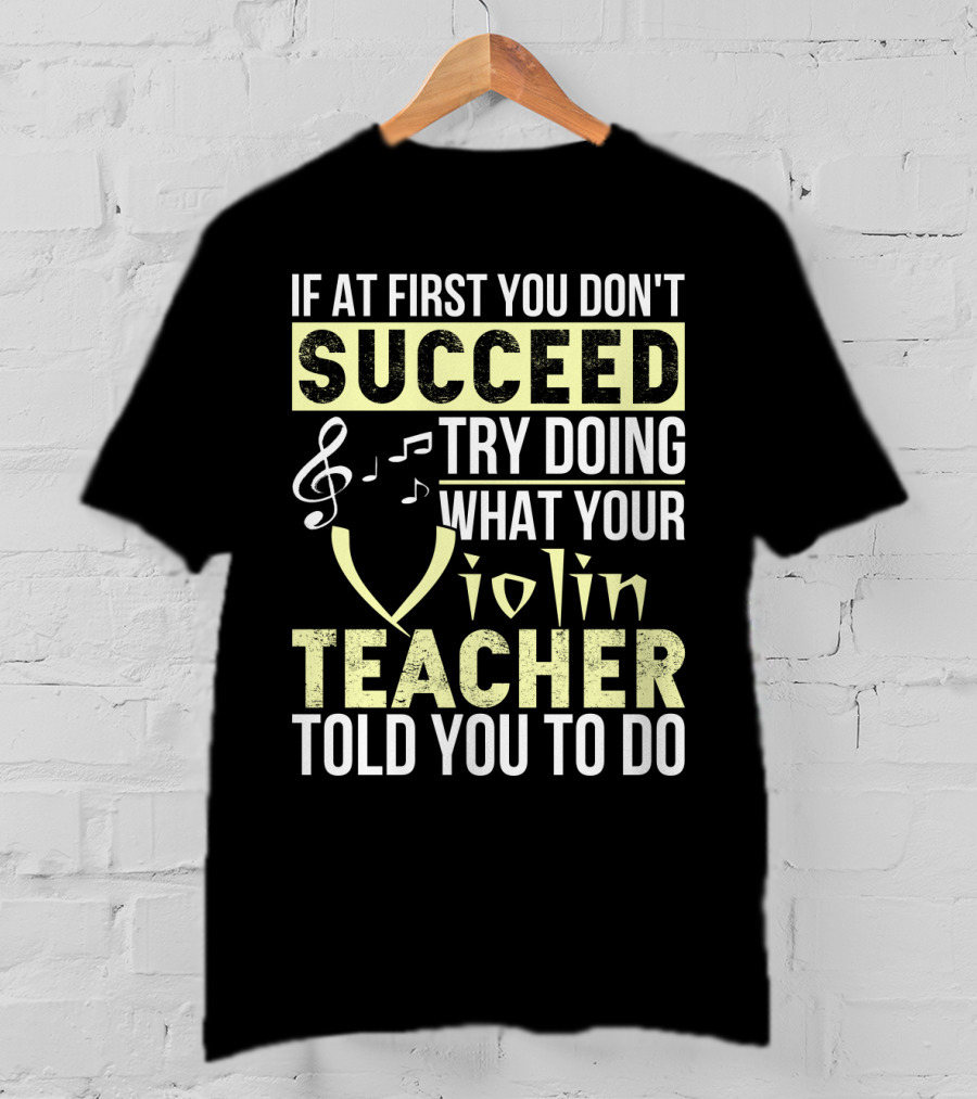 If At First You Don't Succeed Try Doing What Your Violin Teacher Told You To Do T-Shirt