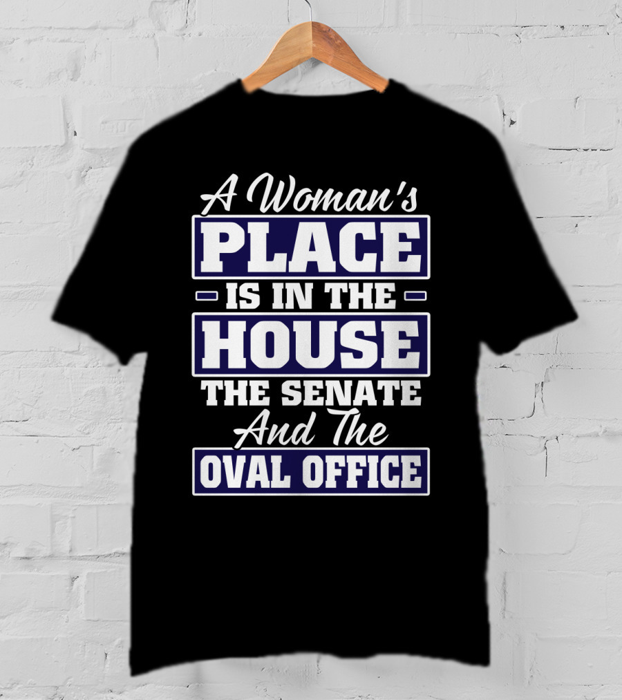 A Woman's Place Is In The House The Senate And The Oval Office T-Shirt