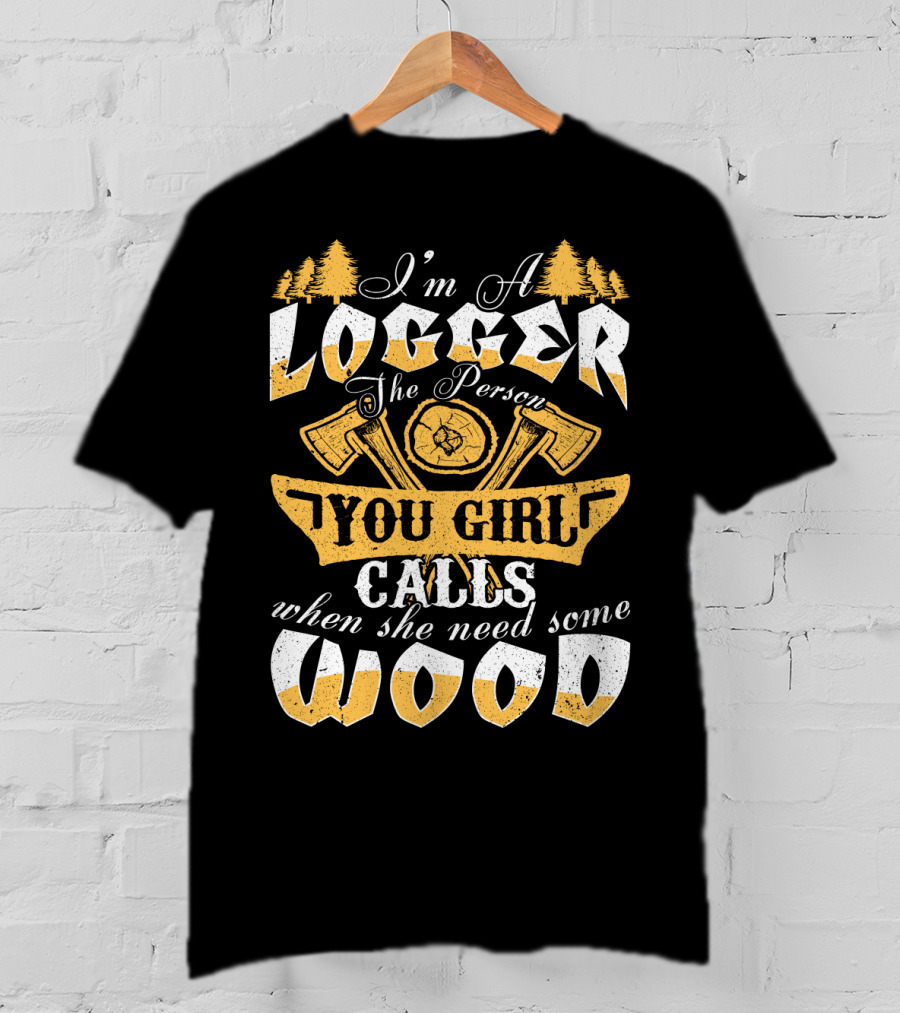 I'm A LOGGER The Person Your Girl Calls When She Needs Some WOOD T-Shirt